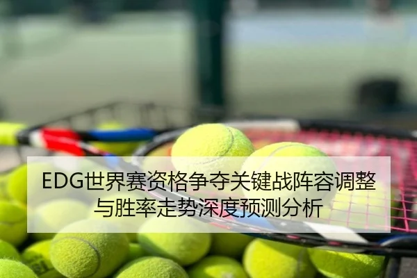 EDG世界赛资格争夺关键战阵容调整与胜率走势深度预测分析
